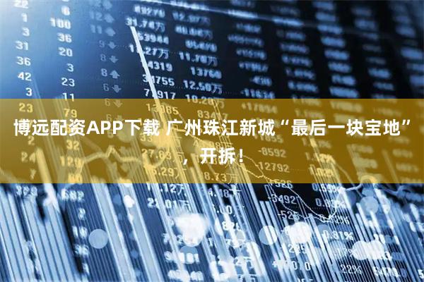 博远配资APP下载 广州珠江新城“最后一块宝地”，开拆！