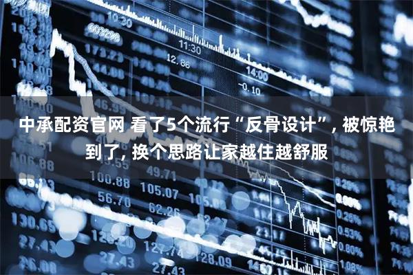 中承配资官网 看了5个流行“反骨设计”, 被惊艳到了, 换个思路让家越住越舒服