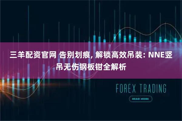 三羊配资官网 告别划痕, 解锁高效吊装: NNE竖吊无伤钢板钳全解析