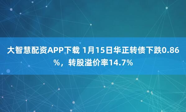 大智慧配资APP下载 1月15日华正转债下跌0.86%，转股溢价率14.7%