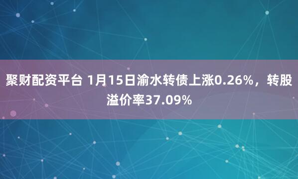 聚财配资平台 1月15日渝水转债上涨0.26%，转股溢价率37.09%