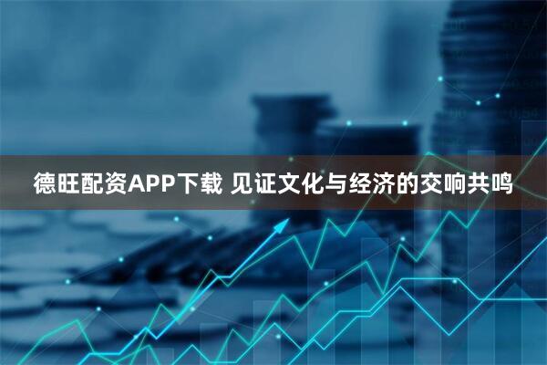 德旺配资APP下载 见证文化与经济的交响共鸣