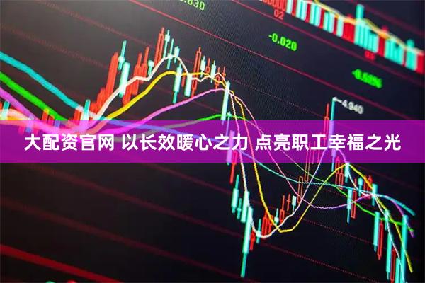 大配资官网 以长效暖心之力 点亮职工幸福之光