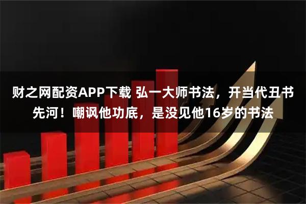 财之网配资APP下载 弘一大师书法，开当代丑书先河！嘲讽他功底，是没见他16岁的书法