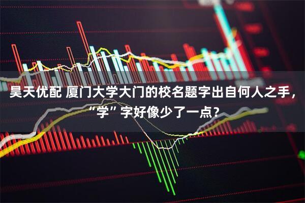 昊天优配 厦门大学大门的校名题字出自何人之手，“学”字好像少了一点？