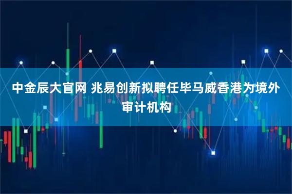 中金辰大官网 兆易创新拟聘任毕马威香港为境外审计机构