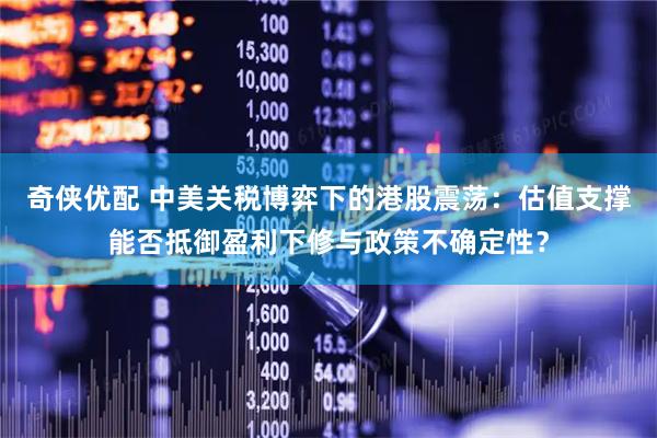 奇侠优配 中美关税博弈下的港股震荡：估值支撑能否抵御盈利下修与政策不确定性？