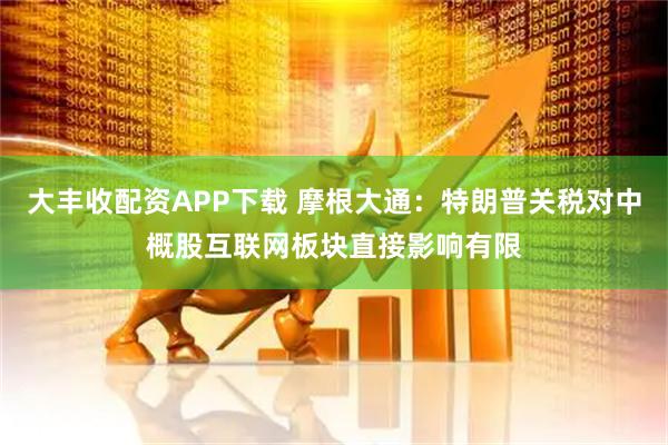 大丰收配资APP下载 摩根大通：特朗普关税对中概股互联网板块直接影响有限