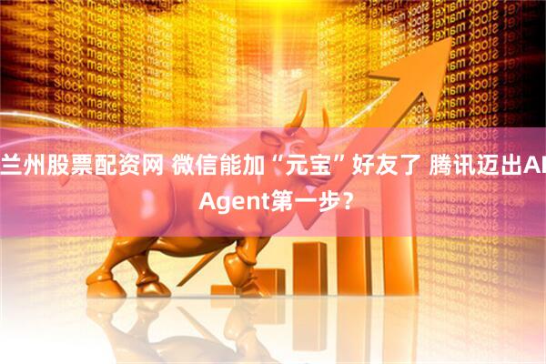 兰州股票配资网 微信能加“元宝”好友了 腾讯迈出AI Agent第一步？