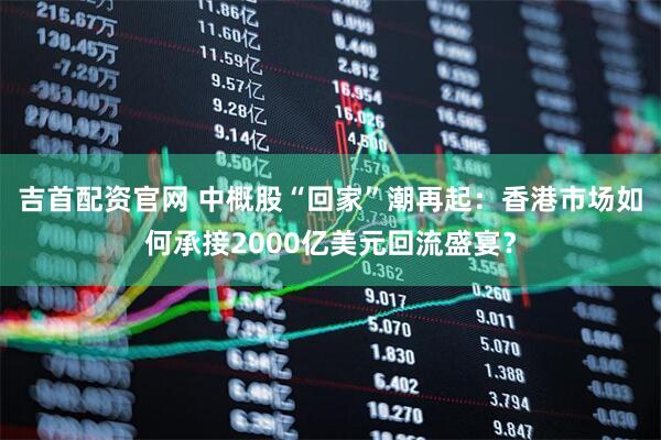 吉首配资官网 中概股“回家”潮再起：香港市场如何承接2000亿美元回流盛宴？