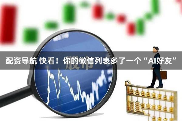 配资导航 快看！你的微信列表多了一个“AI好友”