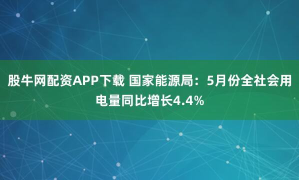 股牛网配资APP下载 国家能源局：5月份全社会用电量同比增长4.4%