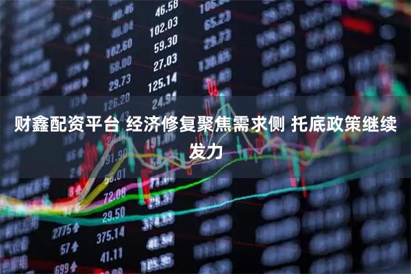 财鑫配资平台 经济修复聚焦需求侧 托底政策继续发力