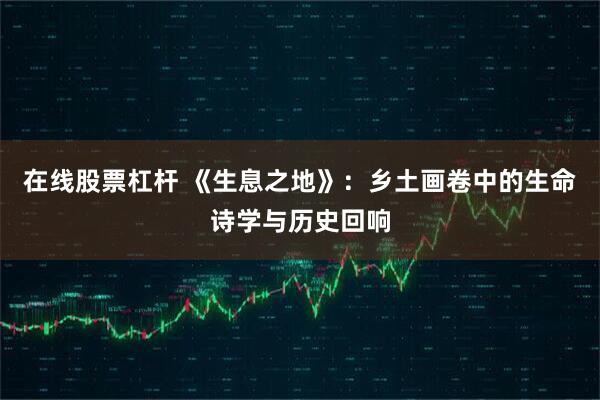 在线股票杠杆 《生息之地》：乡土画卷中的生命诗学与历史回响