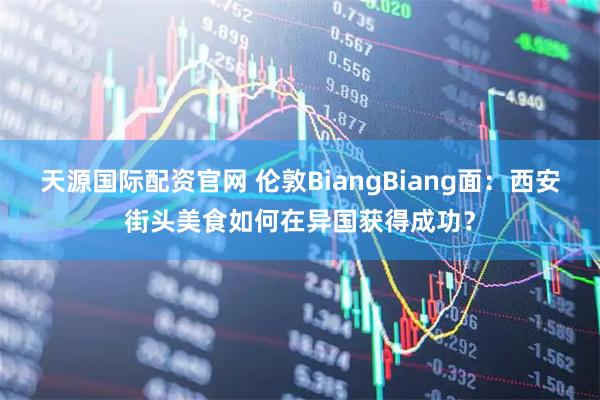 天源国际配资官网 伦敦BiangBiang面：西安街头美食如何在异国获得成功？