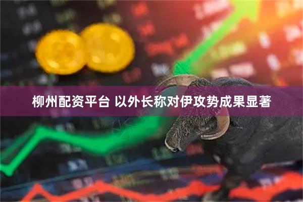 柳州配资平台 以外长称对伊攻势成果显著