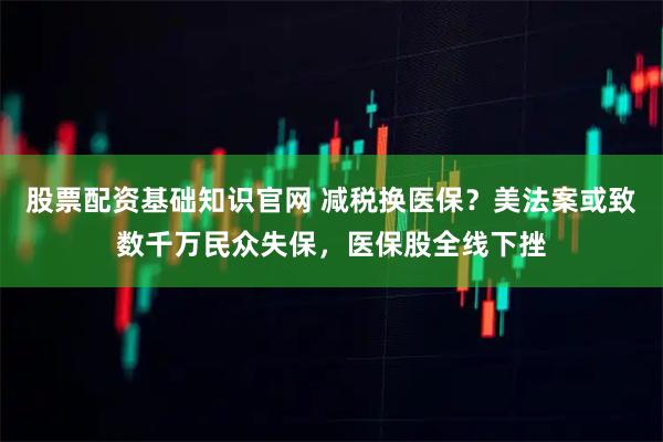股票配资基础知识官网 减税换医保？美法案或致数千万民众失保，医保股全线下挫