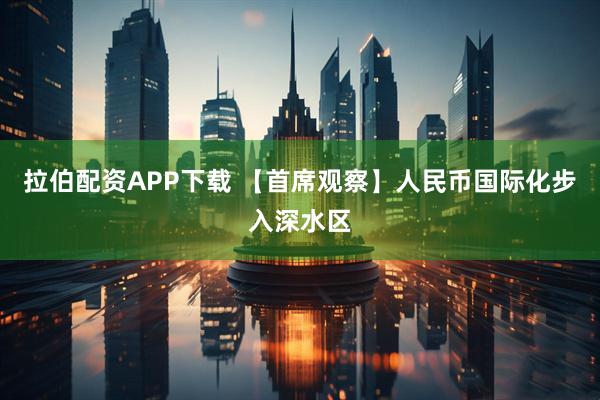 拉伯配资APP下载 【首席观察】人民币国际化步入深水区