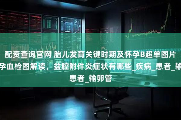 配资查询官网 胎儿发育关键时期及怀孕B超单图片与怀孕血检图解读，盆腔附件炎症状有哪些_疾病_患者_输卵管