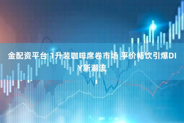 金配资平台 1升装咖啡席卷市场 平价畅饮引爆DIY新潮流