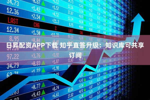 日昇配资APP下载 知乎直答升级：知识库可共享订阅