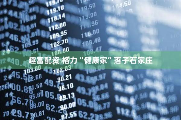 趣富配资 格力“健康家”落子石家庄