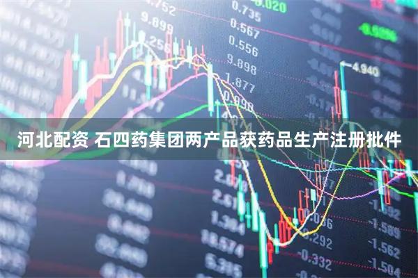 河北配资 石四药集团两产品获药品生产注册批件