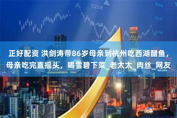 正好配资 洪剑涛带86岁母亲到杭州吃西湖醋鱼，母亲吃完直摇头，喝雪碧下菜_老太太_肉丝_网友