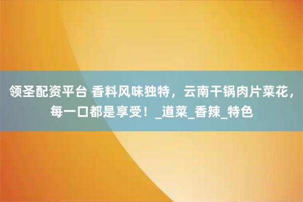 领圣配资平台 香料风味独特，云南干锅肉片菜花，每一口都是享受！_道菜_香辣_特色