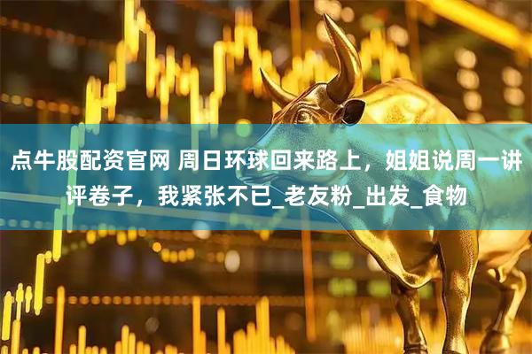 点牛股配资官网 周日环球回来路上，姐姐说周一讲评卷子，我紧张不已_老友粉_出发_食物