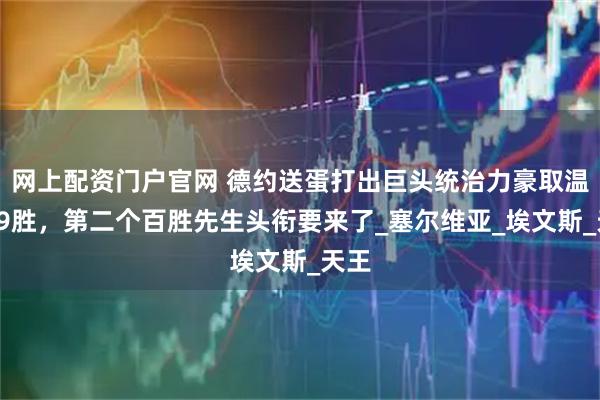 网上配资门户官网 德约送蛋打出巨头统治力豪取温网99胜，第二个百胜先生头衔要来了_塞尔维亚_埃文斯_天王