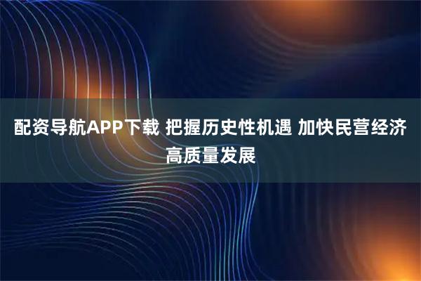 配资导航APP下载 把握历史性机遇 加快民营经济高质量发展