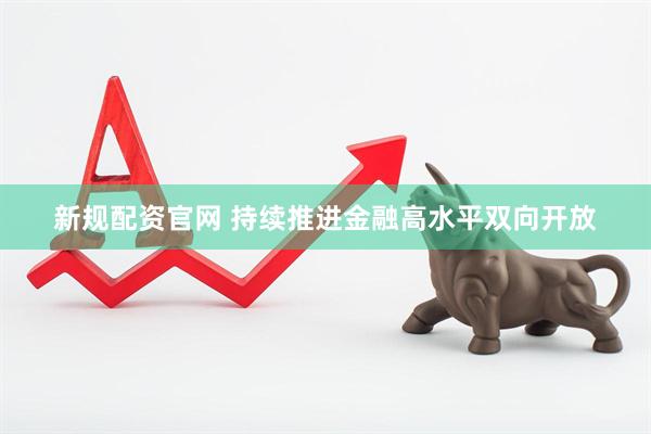 新规配资官网 持续推进金融高水平双向开放