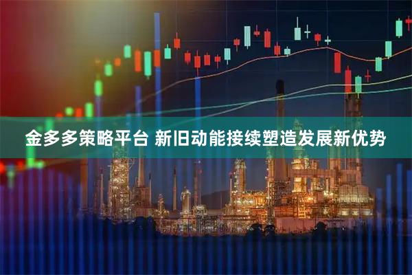 金多多策略平台 新旧动能接续塑造发展新优势