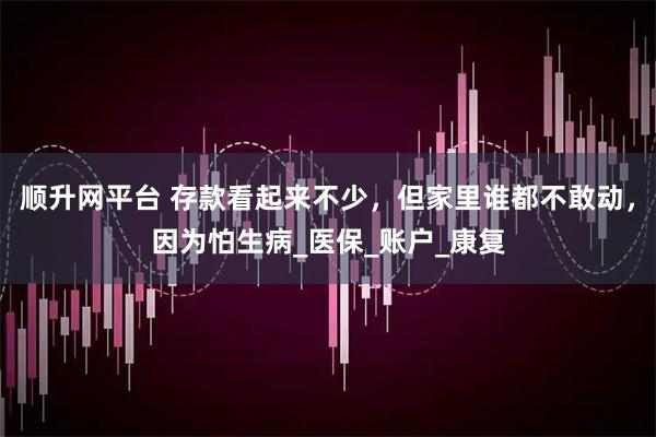 顺升网平台 存款看起来不少，但家里谁都不敢动，因为怕生病_医保_账户_康复