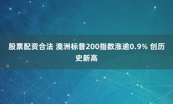 股票配资合法 澳洲标普200指数涨逾0.9% 创历史新高
