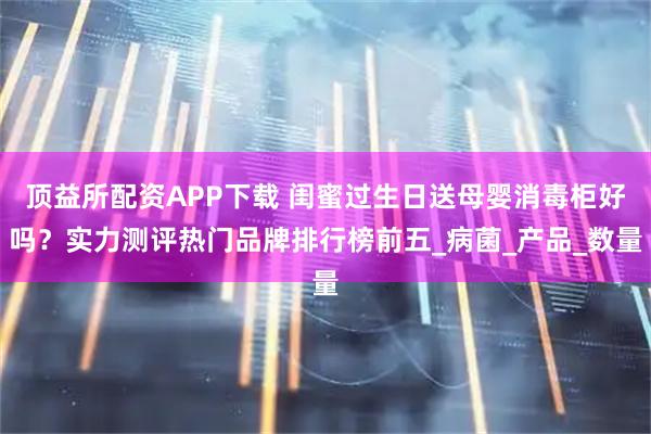 顶益所配资APP下载 闺蜜过生日送母婴消毒柜好吗？实力测评热门品牌排行榜前五_病菌_产品_数量