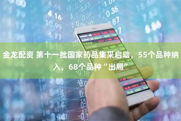 金龙配资 第十一批国家药品集采启动，55个品种纳入，68个品种“出局”