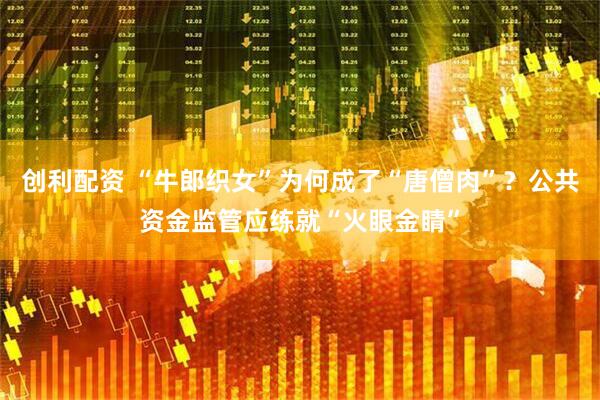 创利配资 “牛郎织女”为何成了“唐僧肉”？公共资金监管应练就“火眼金睛”