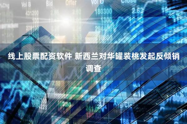 线上股票配资软件 新西兰对华罐装桃发起反倾销调查