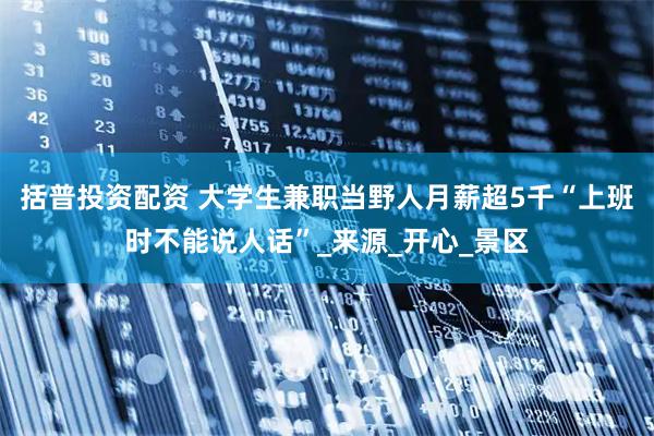 括普投资配资 大学生兼职当野人月薪超5千“上班时不能说人话”_来源_开心_景区