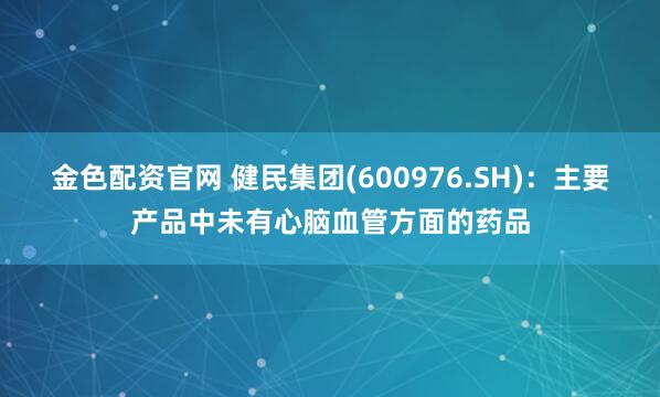 金色配资官网 健民集团(600976.SH)：主要产品中未有心脑血管方面的药品