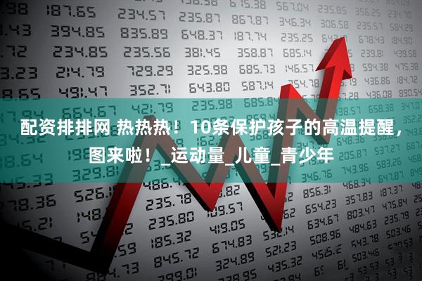 配资排排网 热热热！10条保护孩子的高温提醒，图来啦！_运动量_儿童_青少年