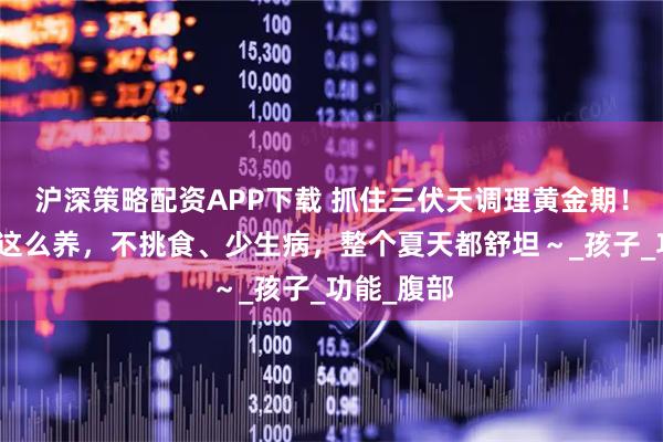 沪深策略配资APP下载 抓住三伏天调理黄金期！儿童脾胃这么养，不挑食、少生病，整个夏天都舒坦～_孩子_功能_腹部