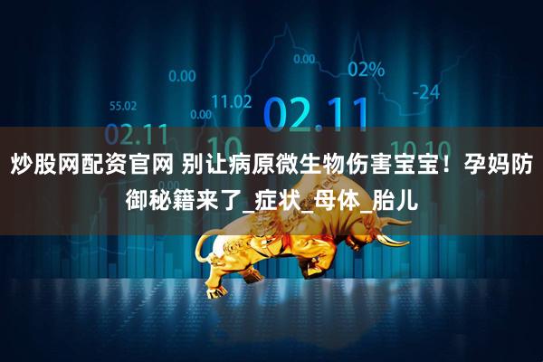 炒股网配资官网 别让病原微生物伤害宝宝！孕妈防御秘籍来了_症状_母体_胎儿