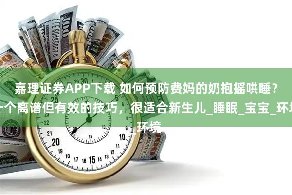 嘉理证券APP下载 如何预防费妈的奶抱摇哄睡？一个离谱但有效的技巧，很适合新生儿_睡眠_宝宝_环境