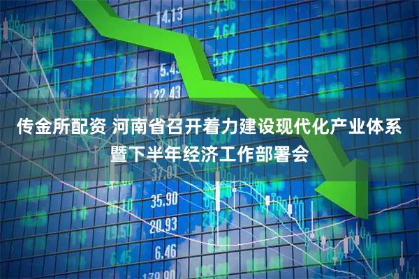 传金所配资 河南省召开着力建设现代化产业体系暨下半年经济工作部署会
