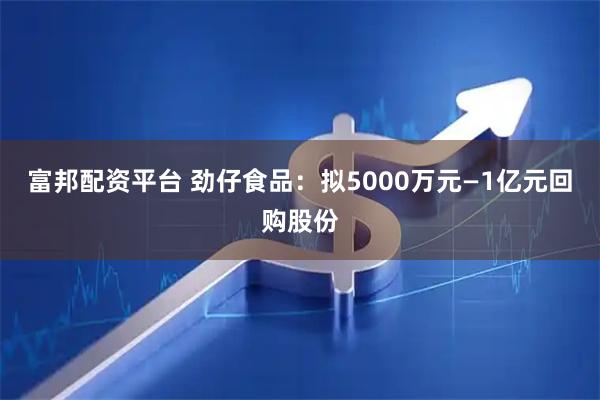 富邦配资平台 劲仔食品：拟5000万元—1亿元回购股份
