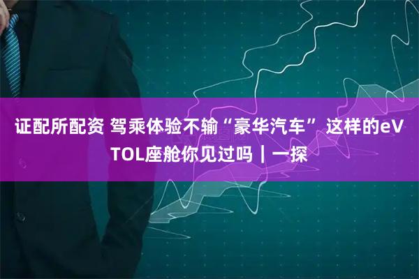 证配所配资 驾乘体验不输“豪华汽车” 这样的eVTOL座舱你见过吗｜一探