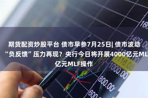 期货配资炒股平台 债市早参7月25日| 债市波动加剧，“负反馈”压力再现？央行今日将开展4000亿元MLF操作